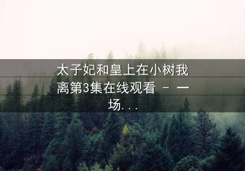 太子妃和皇上在小树我离第3集在线观看 - 一场宫廷风暴的隐秘真相