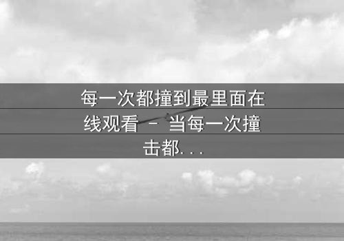 每一次都撞到最里面在线观看 - 当每一次撞击都揭开人性最深的秘密
