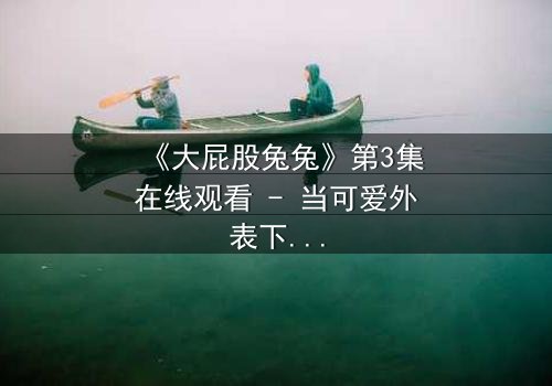 《大屁股兔兔》第3集在线观看 - 当可爱外表下隐藏着致命秘密