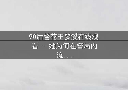 90后警花王梦溪在线观看 - 她为何在警局内流泪狂奔?