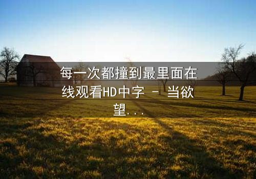 每一次都撞到最里面在线观看HD中字 - 当欲望与禁忌碰撞,谁将沉沦?