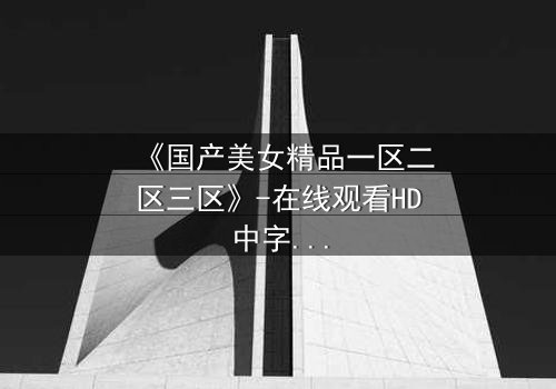 《国产美女精品一区二区三区》-在线观看HD中字 - 免费1080P超清