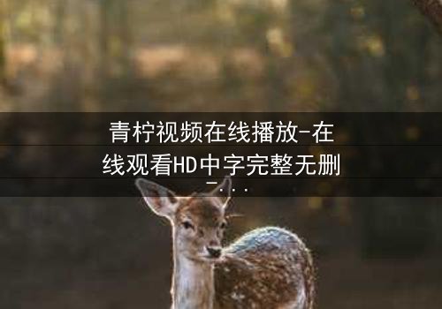 青柠视频在线播放-在线观看HD中字完整无删 - 当真相与谎言交织,谁能全身而退?