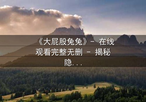 《大屁股兔兔》- 在线观看完整无删 - 揭秘隐藏的黑暗真相