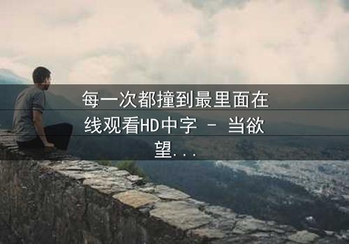 每一次都撞到最里面在线观看HD中字 - 当欲望与理智在极限边缘碰撞