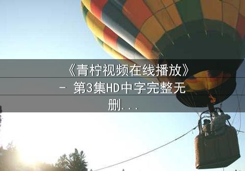 《青柠视频在线播放》- 第3集HD中字完整无删 - 一场跨越时空的生死抉择