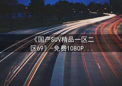 《国产SUV精品一区二区69》-免费1080P超清 - 第5集完整无删
