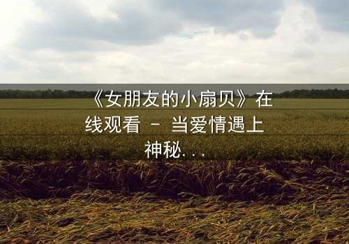 《女朋友的小扇贝》在线观看 - 当爱情遇上神秘贝壳,真相令人窒息