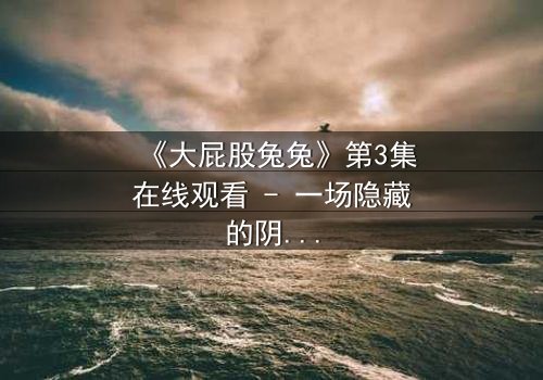 《大屁股兔兔》第3集在线观看 - 一场隐藏的阴谋即将揭晓