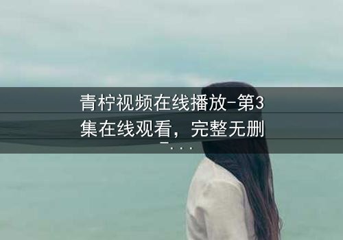 青柠视频在线播放-第3集在线观看,完整无删 - 一场关于真相与谎言的致命游戏