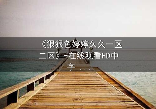 《狠狠色婷婷久久一区二区》-在线观看HD中字 - 免费1080P超清完整无删