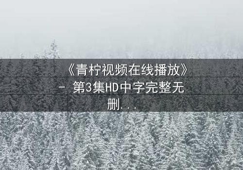 《青柠视频在线播放》- 第3集HD中字完整无删 - 揭开隐藏的真相,你敢直面吗?