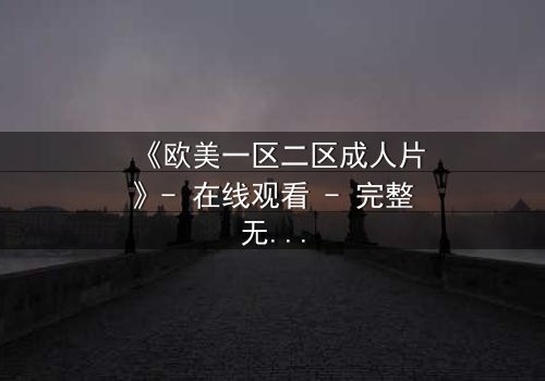 《欧美一区二区成人片》- 在线观看 - 完整无删第5集