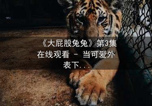 《大屁股兔兔》第3集在线观看 - 当可爱外表下藏着致命秘密