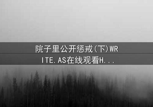 院子里公开惩戒(下)WRITE.AS在线观看HD中字 - 家族秘密终将揭晓,你敢直面真相吗?