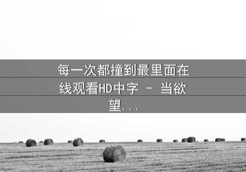 每一次都撞到最里面在线观看HD中字 - 当欲望与理智在极限边缘碰撞