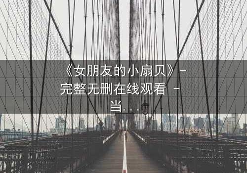 《女朋友的小扇贝》- 完整无删在线观看 - 当爱情与秘密交织,谁将揭开真相?