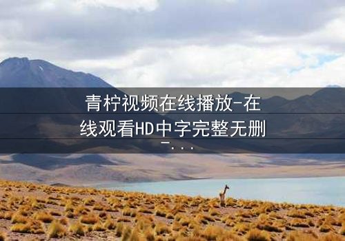 青柠视频在线播放-在线观看HD中字完整无删 - 当爱情与阴谋交织,谁能全身而退?