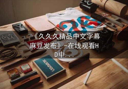 《久久久精品中文字幕麻豆发布》-在线观看HD中字 - 第3集完整无删