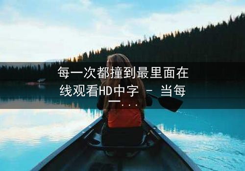 每一次都撞到最里面在线观看HD中字 - 当每一次深入都成为命运的诅咒