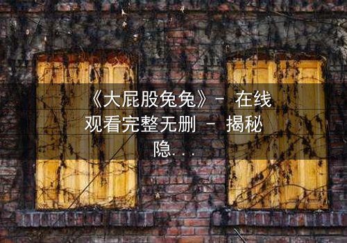 《大屁股兔兔》- 在线观看完整无删 - 揭秘隐藏的黑暗真相