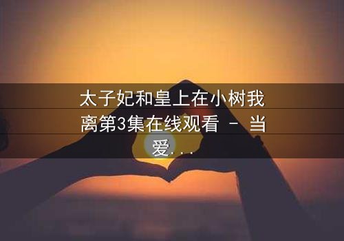太子妃和皇上在小树我离第3集在线观看 - 当爱恨交织,真相浮出水面