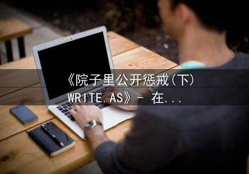 《院子里公开惩戒(下)WRITE.AS》- 在线观看完整无删 - 真相揭晓,谁将付出代价?