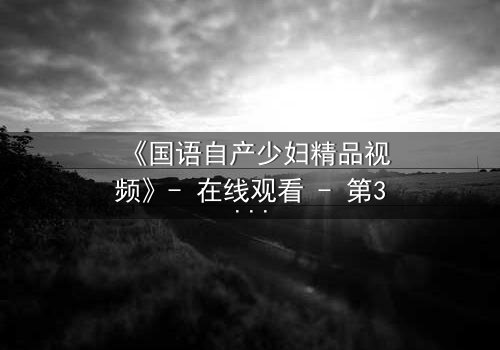 《国语自产少妇精品视频》- 在线观看 - 第3集 HD中字