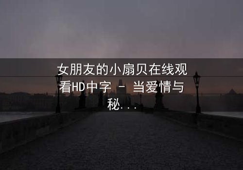 女朋友的小扇贝在线观看HD中字 - 当爱情与秘密交织,她的小扇贝藏着什么惊天真相?