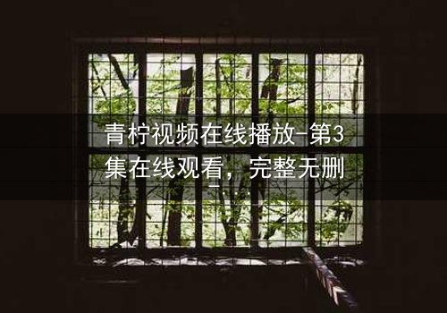 青柠视频在线播放-第3集在线观看,完整无删 - 当真相撕裂亲情,谁将坠入深渊?