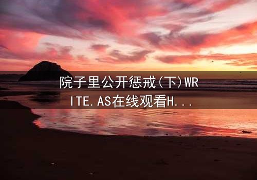 院子里公开惩戒(下)WRITE.AS在线观看HD中字 - 当秘密在阳光下燃烧,谁能全身而退?