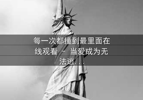 每一次都撞到最里面在线观看 - 当爱成为无法逃避的宿命轮回