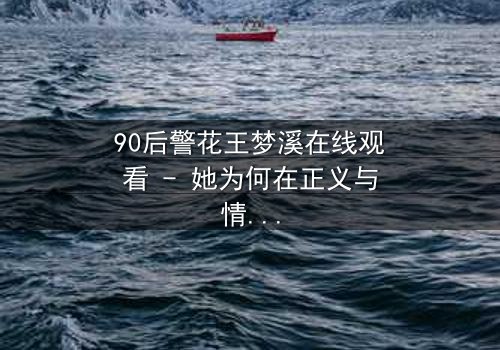 90后警花王梦溪在线观看 - 她为何在正义与情感间撕裂?