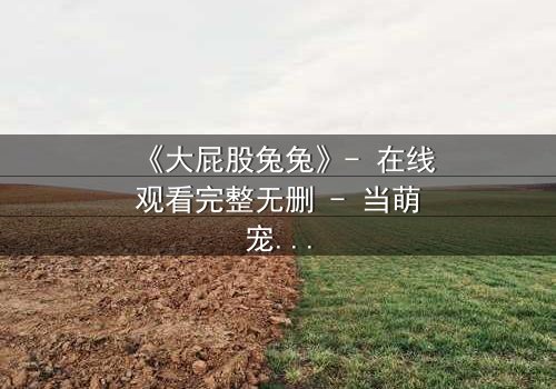 《大屁股兔兔》- 在线观看完整无删 - 当萌宠变身都市英雄,谁能阻止黑暗降临?