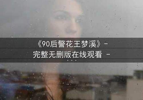 《90后警花王梦溪》- 完整无删版在线观看 - 她能否在生死边缘守护正义?