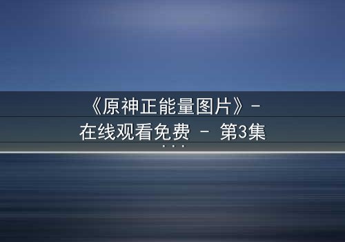 《原神正能量图片》- 在线观看免费 - 第3集HD中字