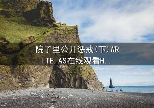 院子里公开惩戒(下)WRITE.AS在线观看HD中字 - 真相揭露,谁将付出代价?