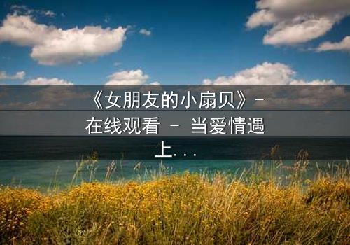 《女朋友的小扇贝》- 在线观看 - 当爱情遇上神秘诅咒,真相令人窒息