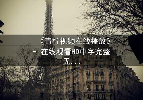 《青柠视频在线播放》- 在线观看HD中字完整无删 - 一场跨越时空的救赎之旅