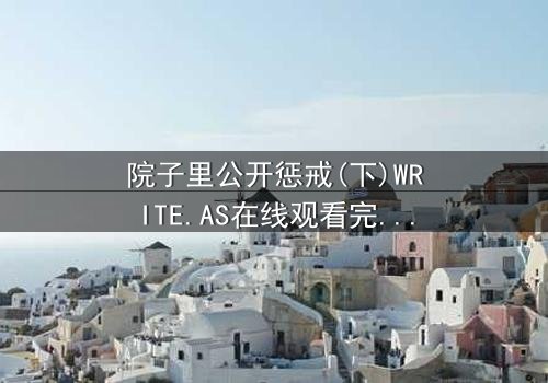 院子里公开惩戒(下)WRITE.AS在线观看完整版 - 真相大白,谁将付出代价?