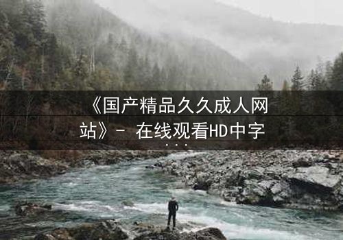《国产精品久久成人网站》- 在线观看HD中字 - 免费1080P超清第8集
