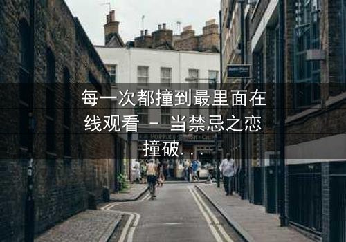 每一次都撞到最里面在线观看 - 当禁忌之恋撞破命运枷锁,你敢直面真相吗?