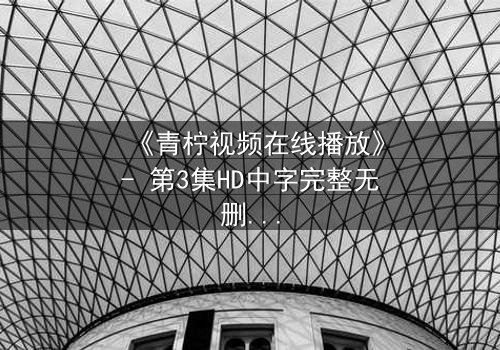 《青柠视频在线播放》- 第3集HD中字完整无删 - 当真相撕裂,谁能全身而退?