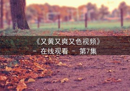 《又黄又爽又色视频》- 在线观看 - 第7集