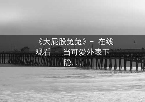 《大屁股兔兔》- 在线观看 - 当可爱外表下隐藏着致命秘密