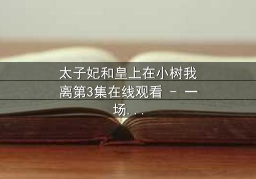 太子妃和皇上在小树我离第3集在线观看 - 一场宫廷禁忌恋的终极抉择