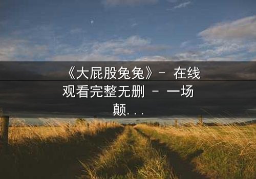 《大屁股兔兔》- 在线观看完整无删 - 一场颠覆童年的奇幻冒险