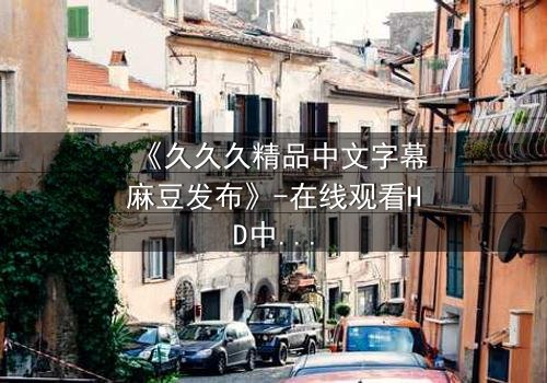 《久久久精品中文字幕麻豆发布》-在线观看HD中字 - 第3集完整无删