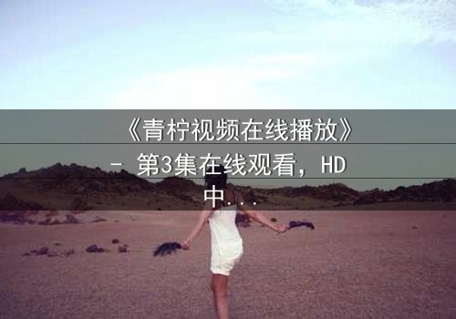 《青柠视频在线播放》- 第3集在线观看,HD中字 - 一场背叛与救赎的视觉盛宴
