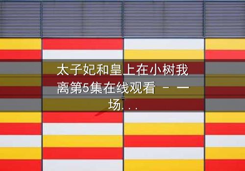 太子妃和皇上在小树我离第5集在线观看 - 一场宫廷禁忌之恋的终极考验